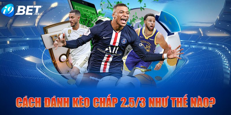 Cách đánh kèo chấp 2.5/3 như thế nào?