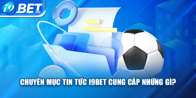 Chuyên mục tin tức I9bet cung cấp những gì?