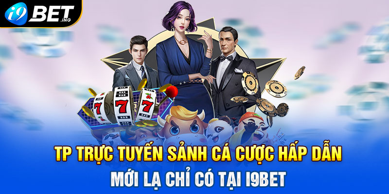 TP trực tuyến sảnh cá cược hấp dẫn mới lạ chỉ có tại i9bet